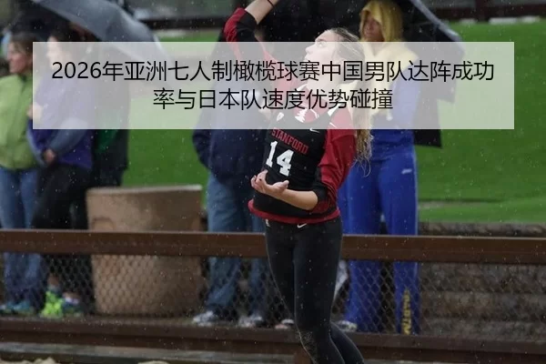 2026年亚洲七人制橄榄球赛中国男队达阵成功率与日本队速度优势碰撞